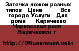 Заточка ножей разных типов › Цена ­ 200 - Все города Услуги » Для дома   . Карачаево-Черкесская респ.,Карачаевск г.